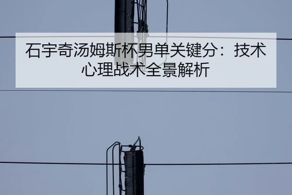 石宇奇汤姆斯杯男单关键分：技术心理战术全景解析
