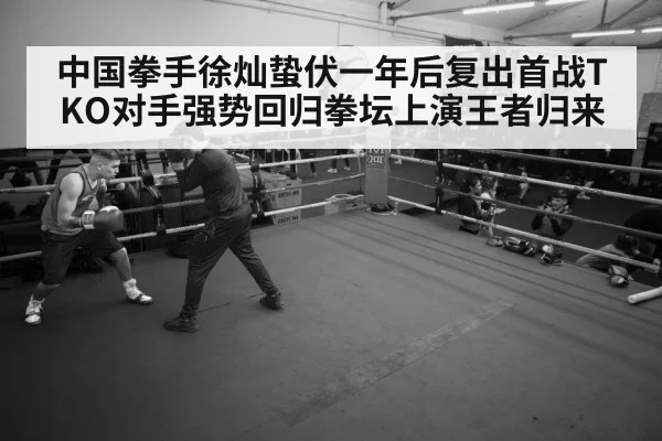 中国拳手徐灿蛰伏一年后复出首战TKO对手强势回归拳坛上演王者归来