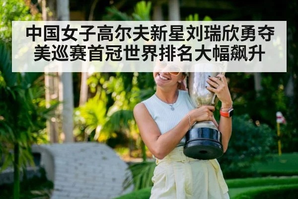 中国女子高尔夫新星刘瑞欣勇夺美巡赛首冠世界排名大幅飙升