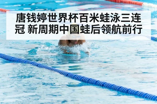唐钱婷世界杯百米蛙泳三连冠 新周期中国蛙后领航前行