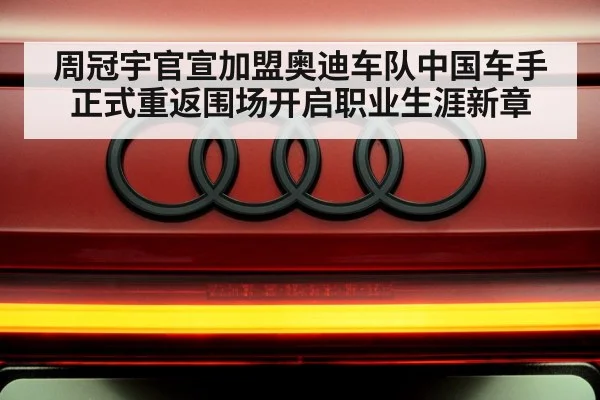 周冠宇官宣加盟奥迪车队中国车手正式重返围场开启职业生涯新章