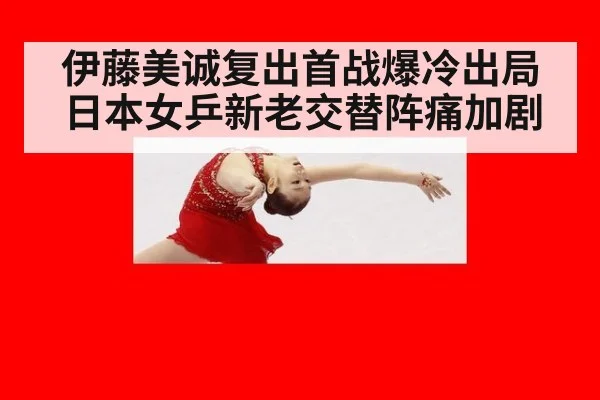 伊藤美诚复出首战爆冷出局 日本女乒新老交替阵痛加剧