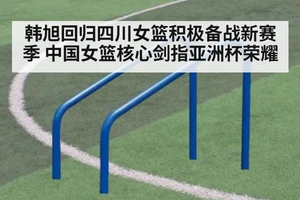 韩旭回归四川女篮积极备战新赛季 中国女篮核心剑指亚洲杯荣耀